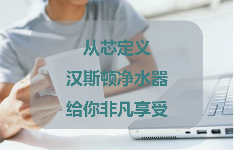 從＂芯＂定義 漢斯頓凈水器給你非凡享受